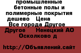 промышленные бетонные полы и полимерные покрытия дешево › Цена ­ 1 008 - Все города Другое » Другое   . Ненецкий АО,Осколково д.